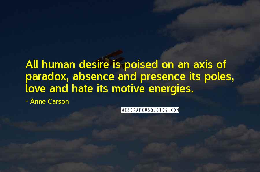 Anne Carson Quotes: All human desire is poised on an axis of paradox, absence and presence its poles, love and hate its motive energies.