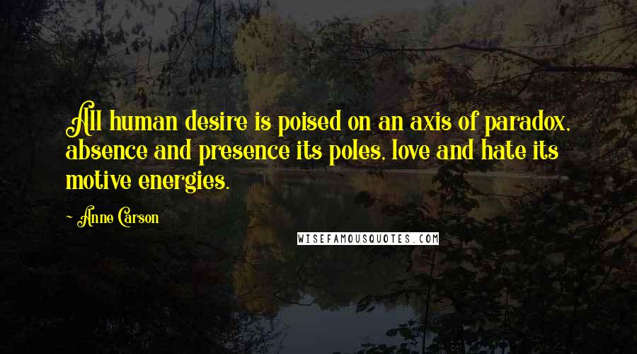 Anne Carson Quotes: All human desire is poised on an axis of paradox, absence and presence its poles, love and hate its motive energies.