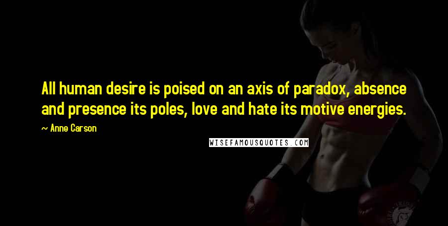 Anne Carson Quotes: All human desire is poised on an axis of paradox, absence and presence its poles, love and hate its motive energies.