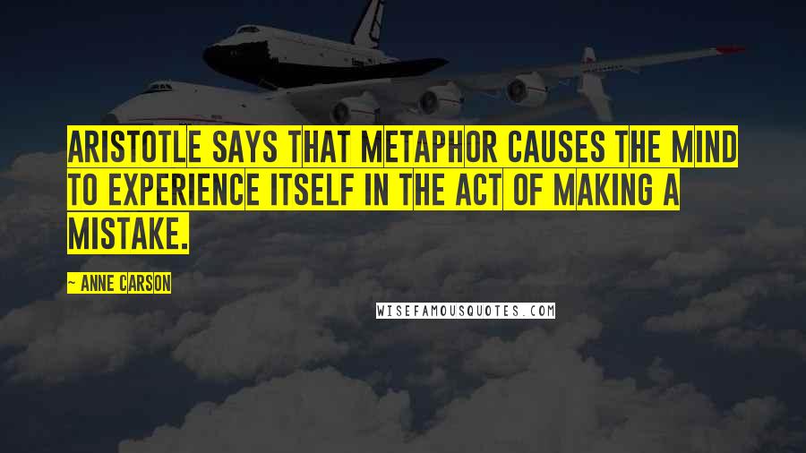 Anne Carson Quotes: Aristotle says that metaphor causes the mind to experience itself in the act of making a mistake.