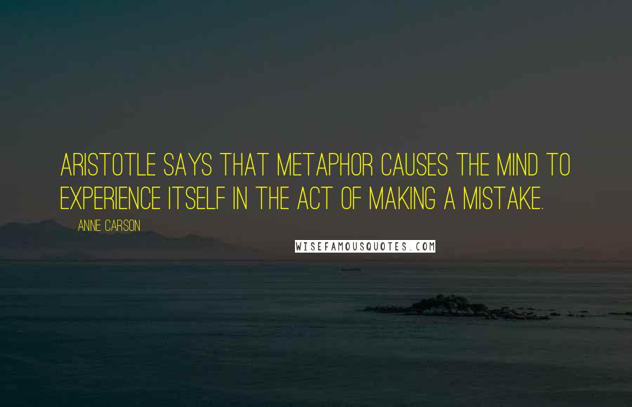 Anne Carson Quotes: Aristotle says that metaphor causes the mind to experience itself in the act of making a mistake.