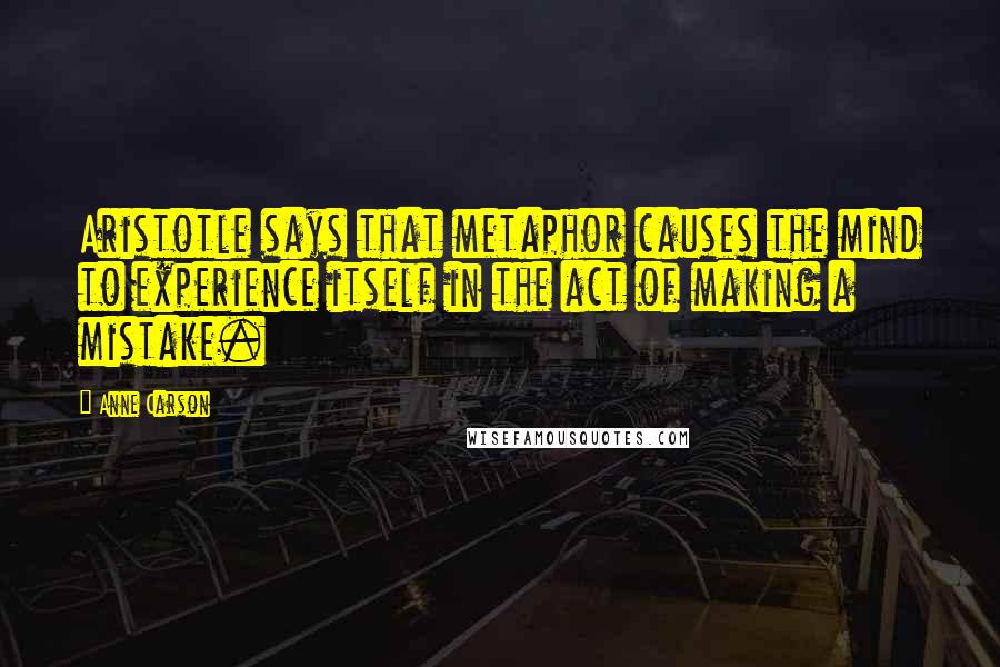 Anne Carson Quotes: Aristotle says that metaphor causes the mind to experience itself in the act of making a mistake.