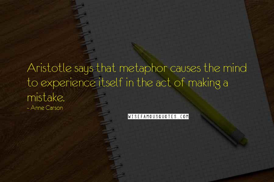Anne Carson Quotes: Aristotle says that metaphor causes the mind to experience itself in the act of making a mistake.