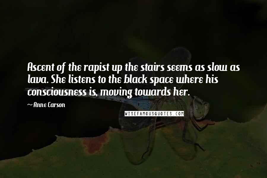 Anne Carson Quotes: Ascent of the rapist up the stairs seems as slow as lava. She listens to the black space where his consciousness is, moving towards her.