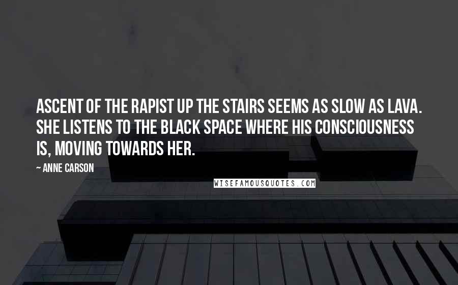 Anne Carson Quotes: Ascent of the rapist up the stairs seems as slow as lava. She listens to the black space where his consciousness is, moving towards her.