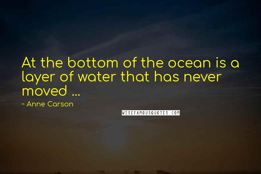 Anne Carson Quotes: At the bottom of the ocean is a layer of water that has never moved ...