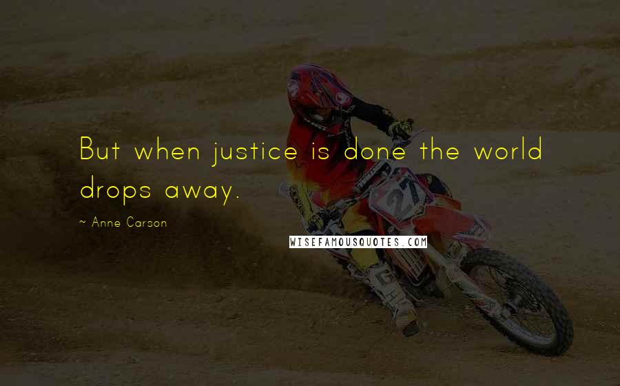 Anne Carson Quotes: But when justice is done the world drops away.