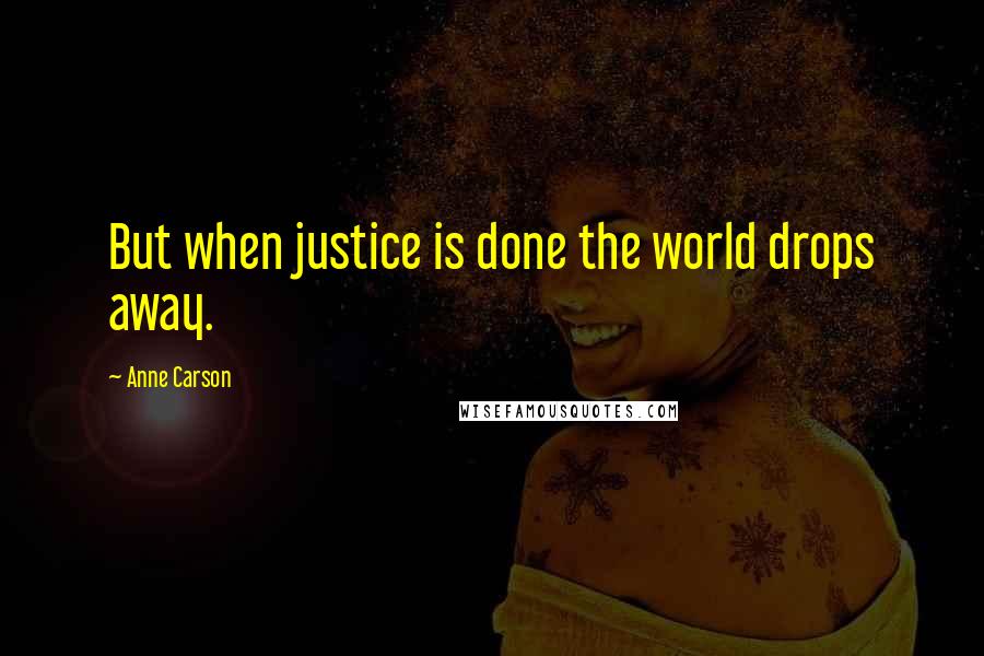 Anne Carson Quotes: But when justice is done the world drops away.