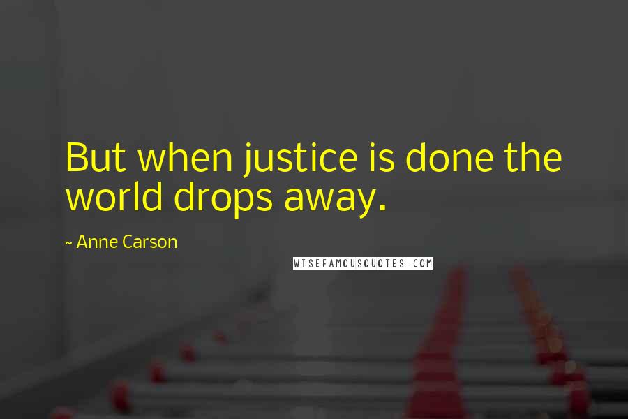 Anne Carson Quotes: But when justice is done the world drops away.