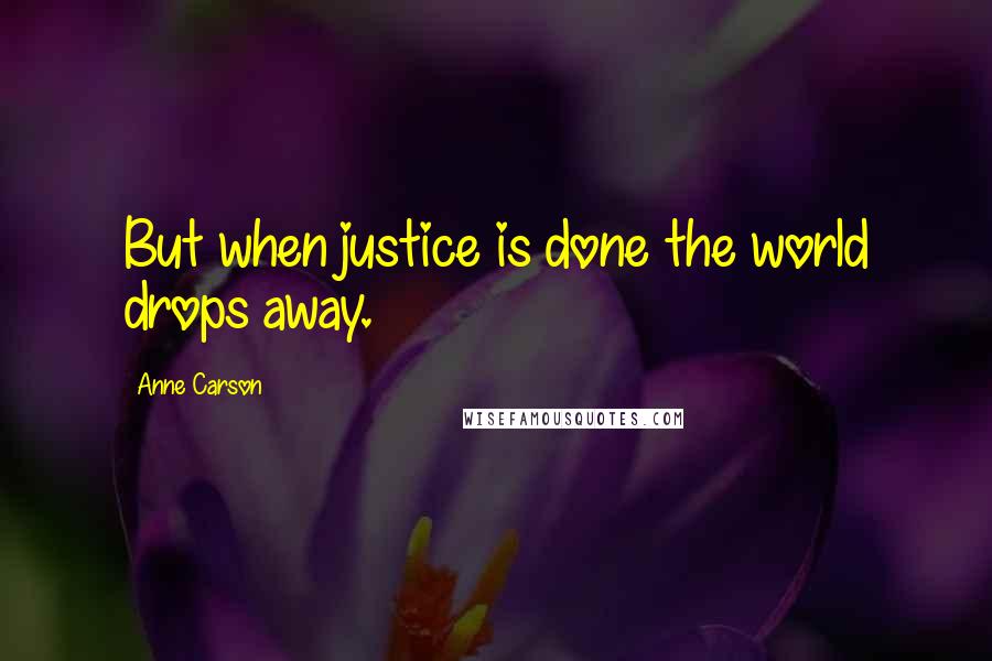 Anne Carson Quotes: But when justice is done the world drops away.