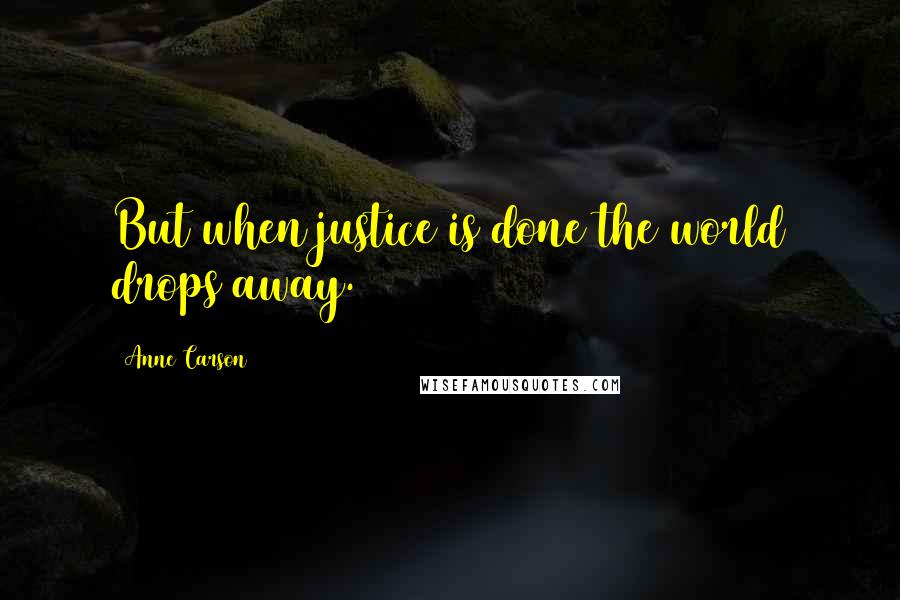 Anne Carson Quotes: But when justice is done the world drops away.