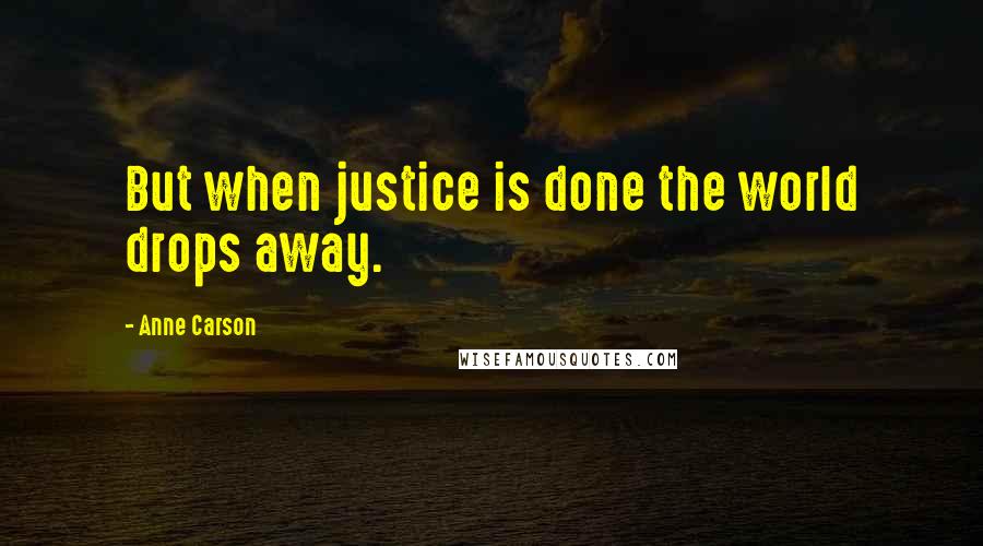 Anne Carson Quotes: But when justice is done the world drops away.