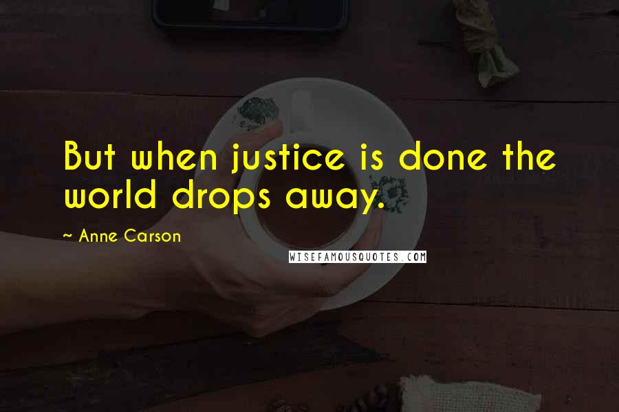 Anne Carson Quotes: But when justice is done the world drops away.