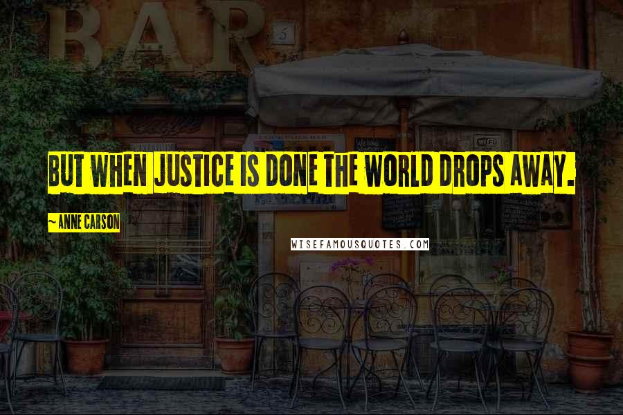 Anne Carson Quotes: But when justice is done the world drops away.