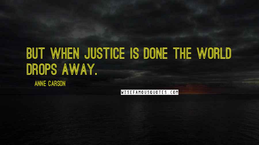 Anne Carson Quotes: But when justice is done the world drops away.