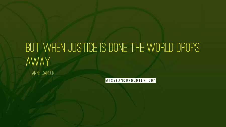 Anne Carson Quotes: But when justice is done the world drops away.