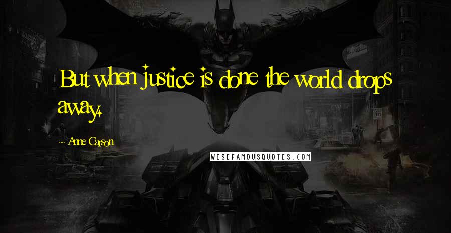 Anne Carson Quotes: But when justice is done the world drops away.