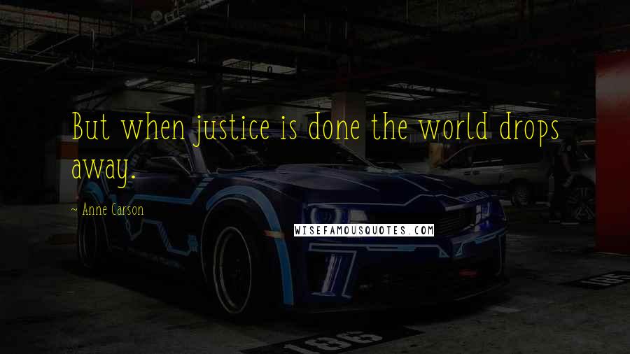 Anne Carson Quotes: But when justice is done the world drops away.