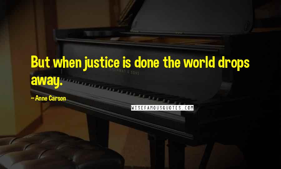 Anne Carson Quotes: But when justice is done the world drops away.