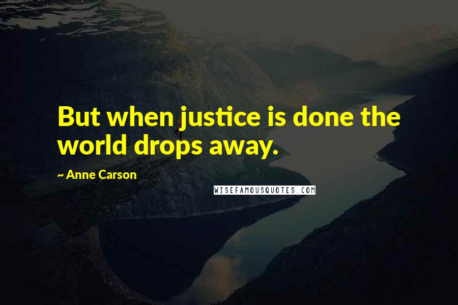 Anne Carson Quotes: But when justice is done the world drops away.