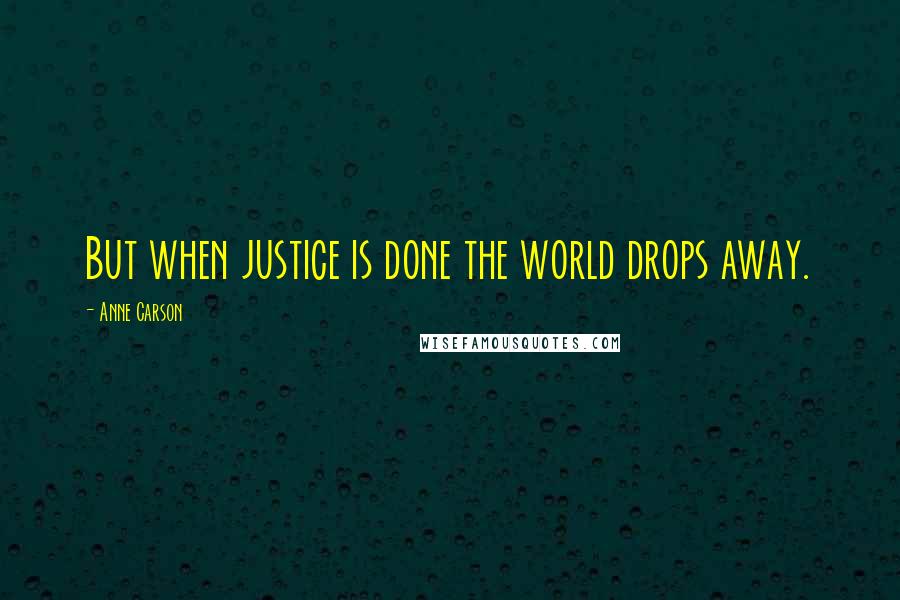 Anne Carson Quotes: But when justice is done the world drops away.
