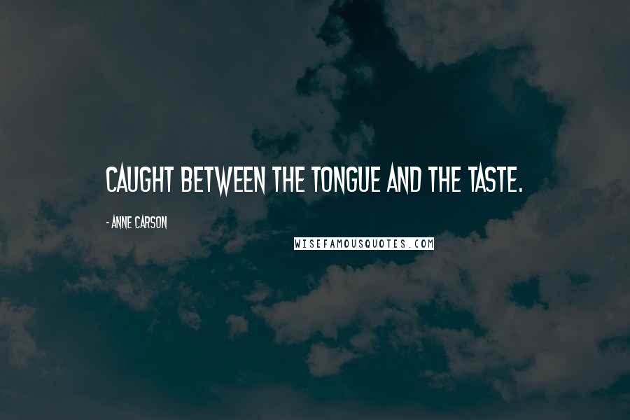 Anne Carson Quotes: Caught between the tongue and the taste.