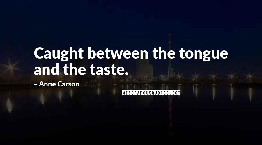 Anne Carson Quotes: Caught between the tongue and the taste.