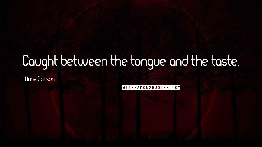 Anne Carson Quotes: Caught between the tongue and the taste.
