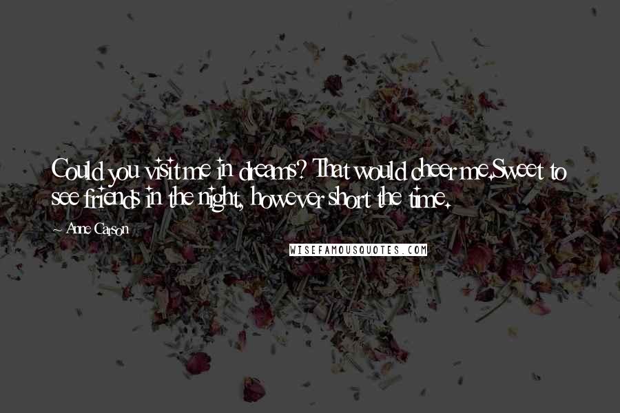 Anne Carson Quotes: Could you visit me in dreams? That would cheer me.Sweet to see friends in the night, however short the time.