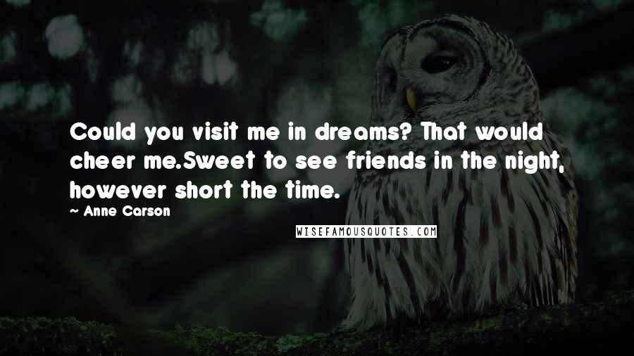 Anne Carson Quotes: Could you visit me in dreams? That would cheer me.Sweet to see friends in the night, however short the time.