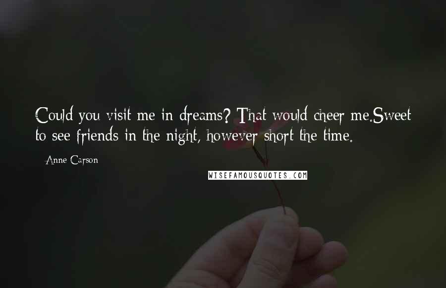 Anne Carson Quotes: Could you visit me in dreams? That would cheer me.Sweet to see friends in the night, however short the time.