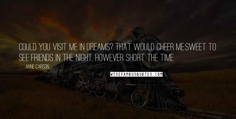 Anne Carson Quotes: Could you visit me in dreams? That would cheer me.Sweet to see friends in the night, however short the time.