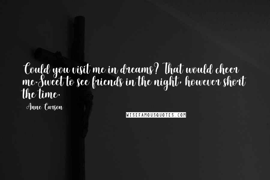 Anne Carson Quotes: Could you visit me in dreams? That would cheer me.Sweet to see friends in the night, however short the time.