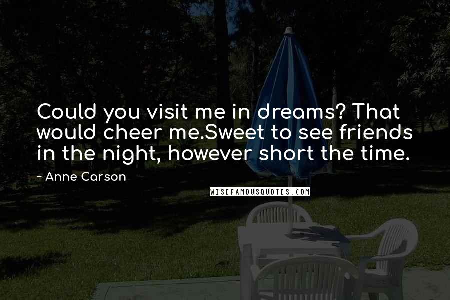 Anne Carson Quotes: Could you visit me in dreams? That would cheer me.Sweet to see friends in the night, however short the time.