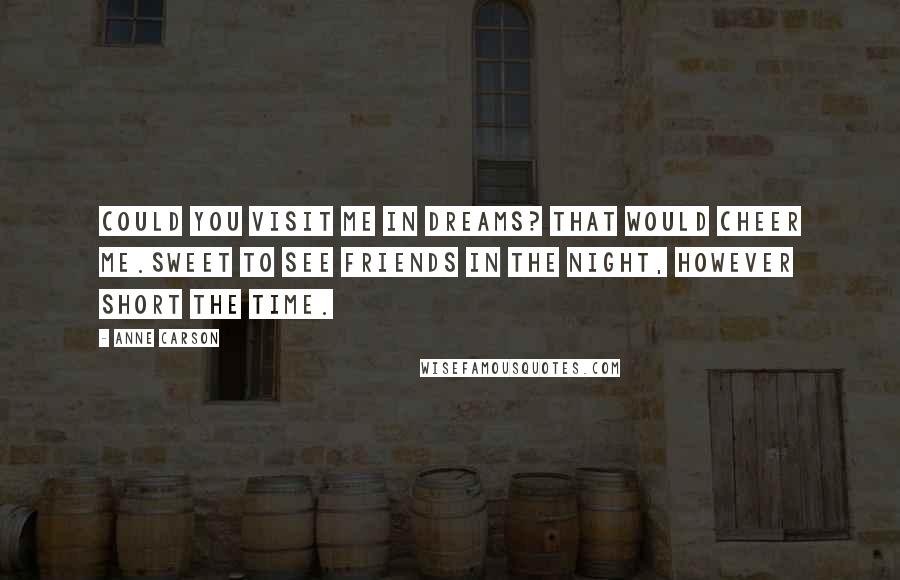 Anne Carson Quotes: Could you visit me in dreams? That would cheer me.Sweet to see friends in the night, however short the time.