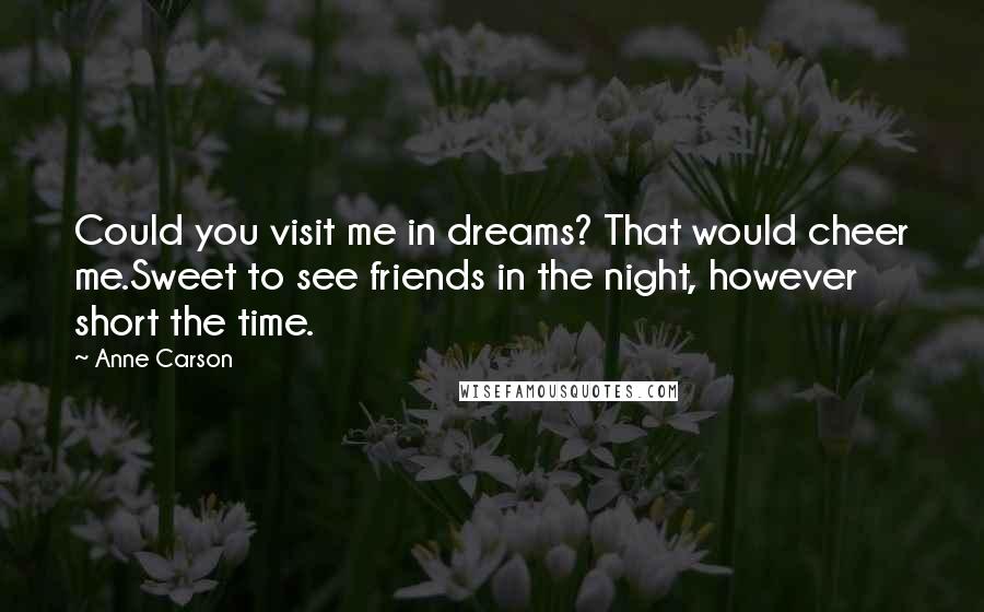 Anne Carson Quotes: Could you visit me in dreams? That would cheer me.Sweet to see friends in the night, however short the time.