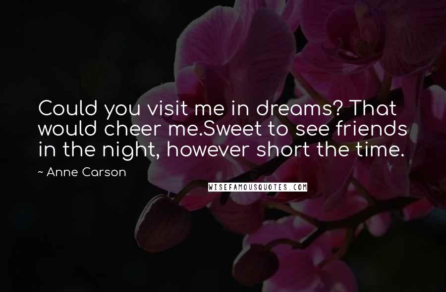 Anne Carson Quotes: Could you visit me in dreams? That would cheer me.Sweet to see friends in the night, however short the time.