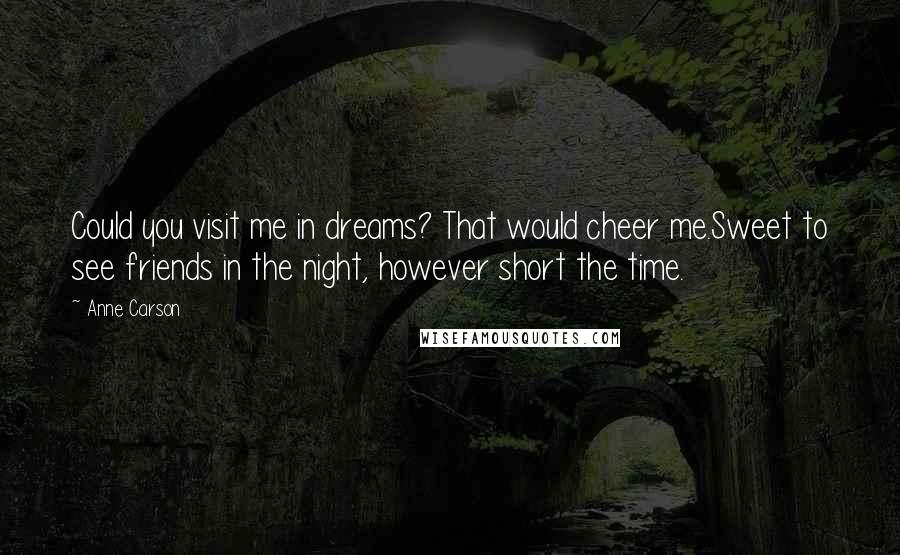 Anne Carson Quotes: Could you visit me in dreams? That would cheer me.Sweet to see friends in the night, however short the time.