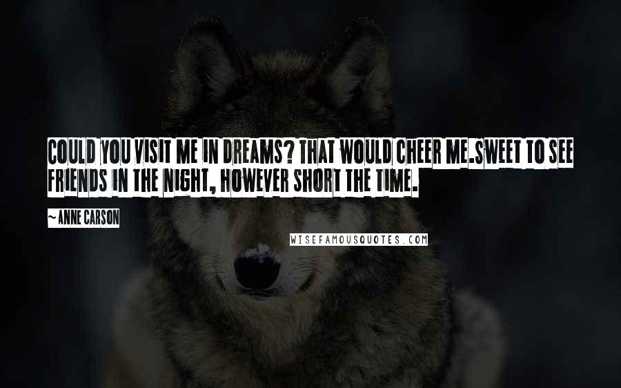 Anne Carson Quotes: Could you visit me in dreams? That would cheer me.Sweet to see friends in the night, however short the time.