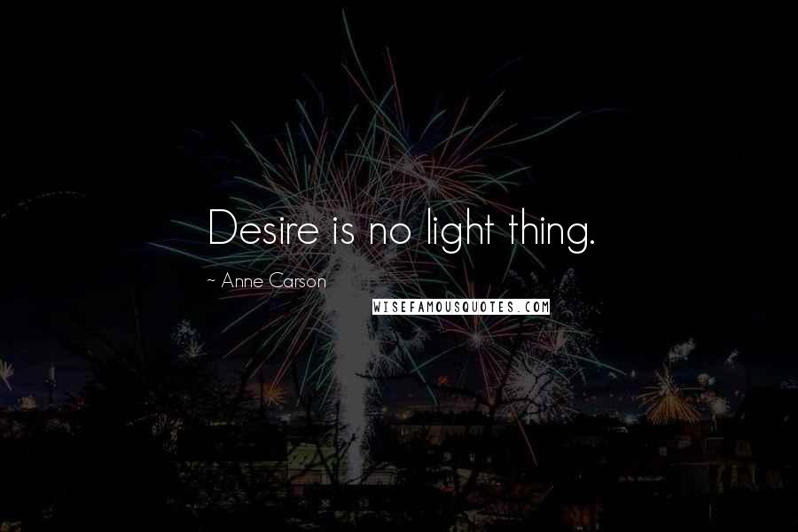 Anne Carson Quotes: Desire is no light thing.