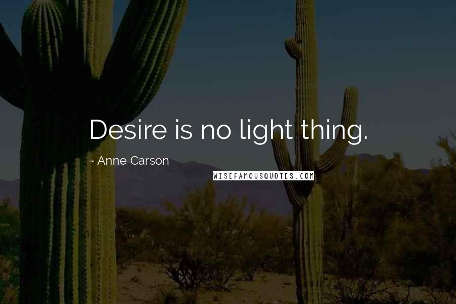 Anne Carson Quotes: Desire is no light thing.