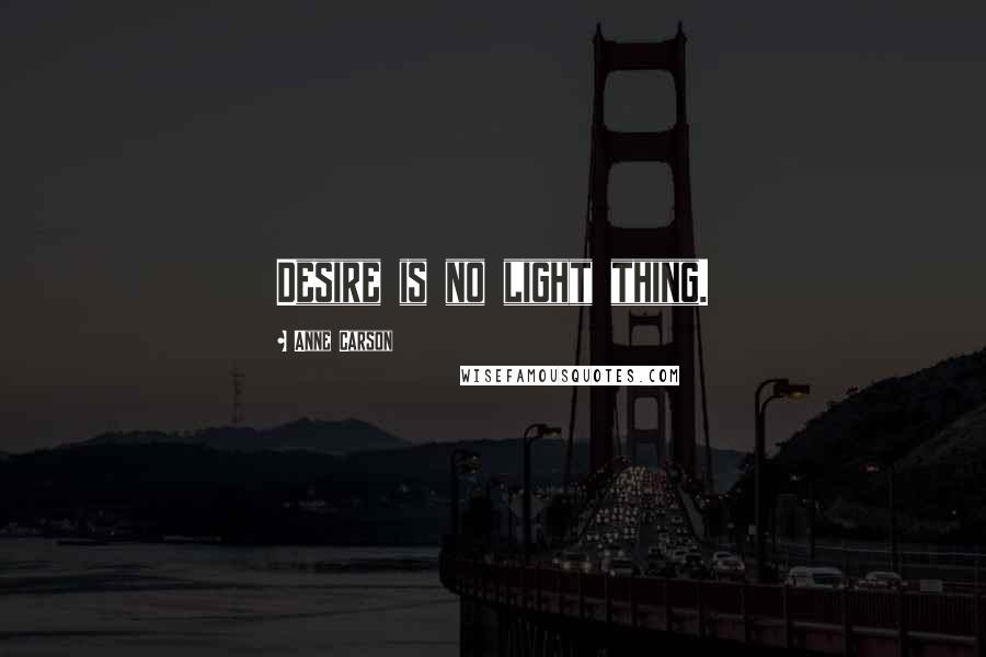 Anne Carson Quotes: Desire is no light thing.