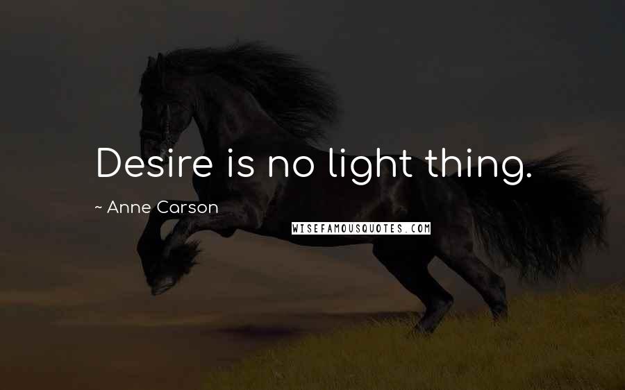 Anne Carson Quotes: Desire is no light thing.