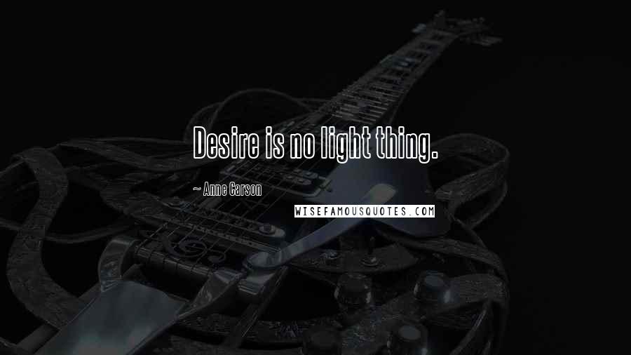 Anne Carson Quotes: Desire is no light thing.