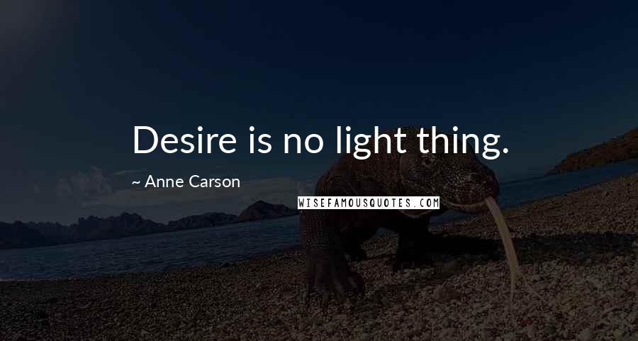 Anne Carson Quotes: Desire is no light thing.