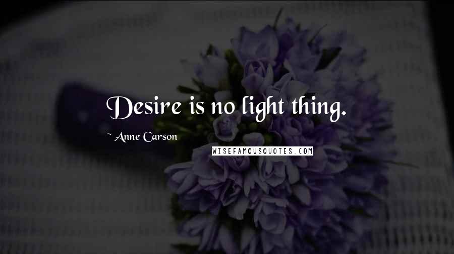 Anne Carson Quotes: Desire is no light thing.