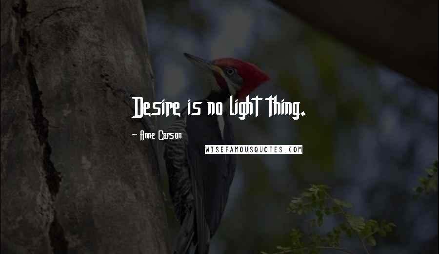 Anne Carson Quotes: Desire is no light thing.