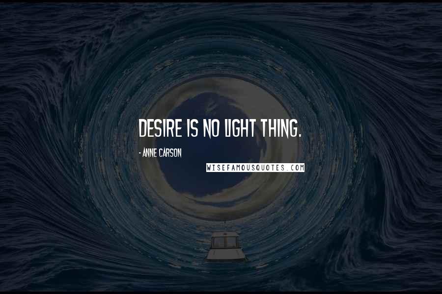 Anne Carson Quotes: Desire is no light thing.