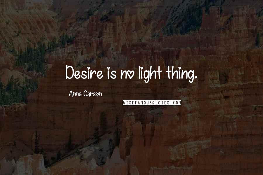 Anne Carson Quotes: Desire is no light thing.