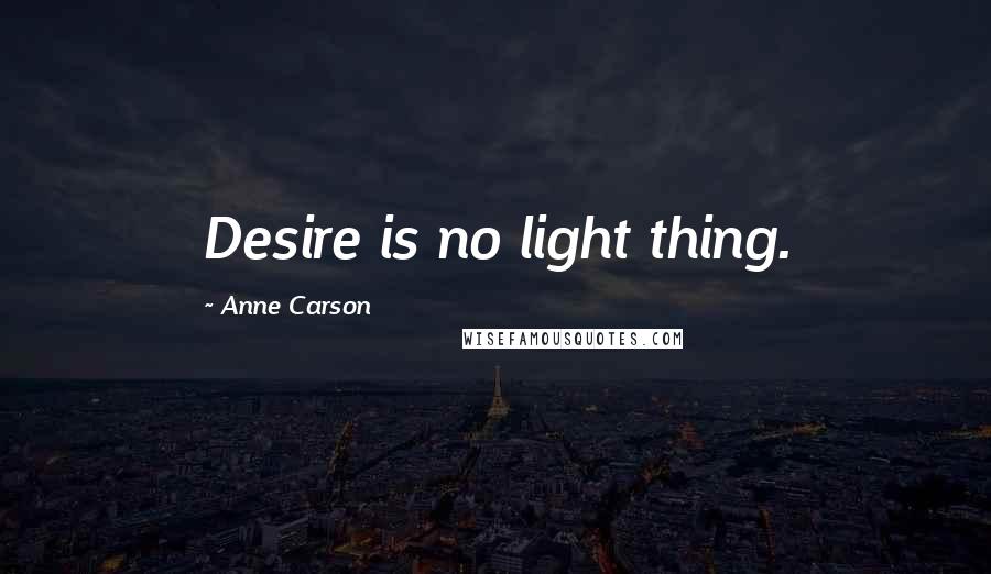 Anne Carson Quotes: Desire is no light thing.